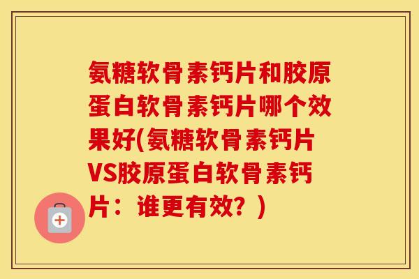 氨糖软骨素钙片和胶原蛋白软骨素钙片哪个效果好(氨糖软骨素钙片VS胶原蛋白软骨素钙片:谁更有效?) 氨糖软骨素钙片和胶原蛋白软骨素钙片哪个效果好(氨糖软骨素钙片VS胶原蛋白软骨素钙片:谁更有效?)