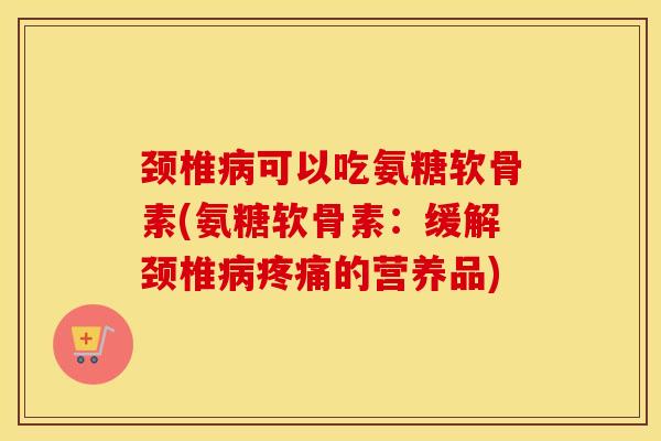 颈椎可以吃氨糖软骨素(氨糖软骨素:缓解颈椎的营养品) 颈椎可以吃氨糖软骨素(氨糖软骨素:缓解颈椎的营养品)