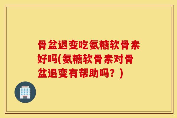 骨盆退变吃氨糖软骨素好吗(氨糖软骨素对骨盆退变有帮助吗?) 骨盆退变吃氨糖软骨素好吗(氨糖软骨素对骨盆退变有帮助吗?)