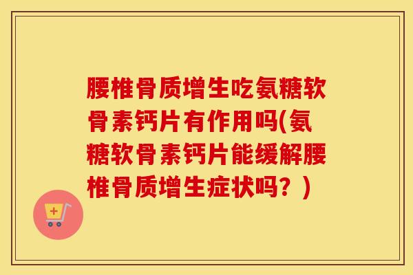腰椎吃氨糖软骨素钙片有作用吗(氨糖软骨素钙片能缓解腰椎症状吗?) 腰椎吃氨糖软骨素钙片有作用吗(氨糖软骨素钙片能缓解腰椎症状吗?)