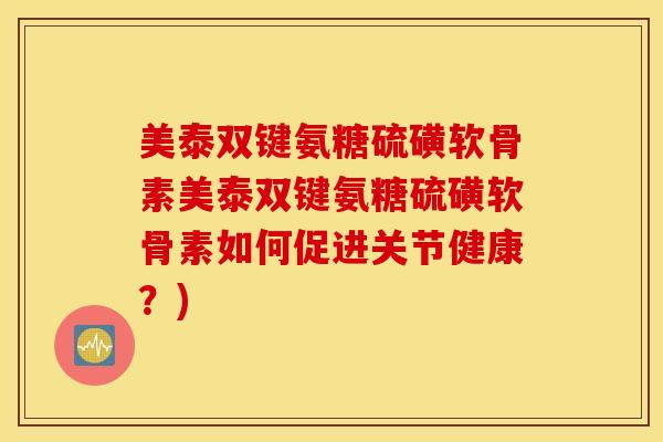 美泰双键氨糖硫磺软骨素美泰双键氨糖硫磺软骨素如何促进关节健康？)