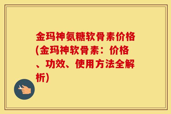 金玛神氨糖软骨素价格(金玛神软骨素：价格、功效、使用方法全解析)