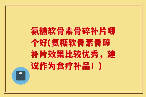氨糖软骨素骨碎补片哪个好(氨糖软骨素骨碎补片效果比较优秀,建议作为食疗补品!) 氨糖软骨素骨碎补片哪个好(氨糖软骨素骨碎补片效果比较优秀,建议作为食疗补品!)