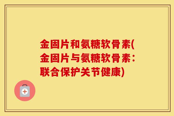 金固片和氨糖软骨素(金固片与氨糖软骨素:联合保护关节健康) 金固片和氨糖软骨素(金固片与氨糖软骨素:联合保护关节健康)