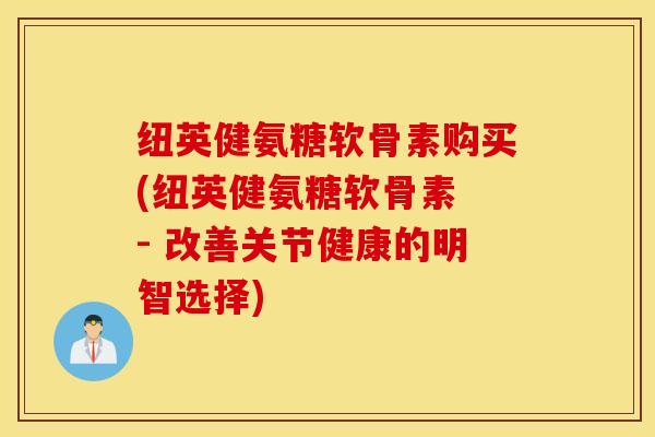 纽英健氨糖软骨素购买(纽英健氨糖软骨素 - 改善关节健康的明智选择) 纽英健氨糖软骨素购买(纽英健氨糖软骨素 - 改善关节健康的明智选择)