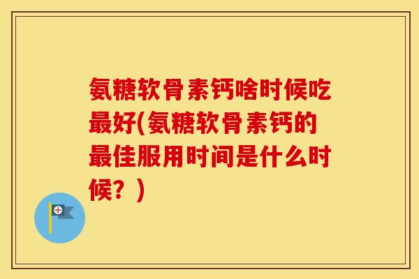 氨糖软骨素钙啥时候吃好(氨糖软骨素钙的佳服用时间是什么时候?) 氨糖软骨素钙啥时候吃好(氨糖软骨素钙的佳服用时间是什么时候?)