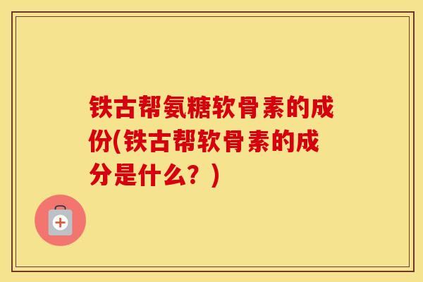 铁古帮氨糖软骨素的成份(铁古帮软骨素的成分是什么？)
