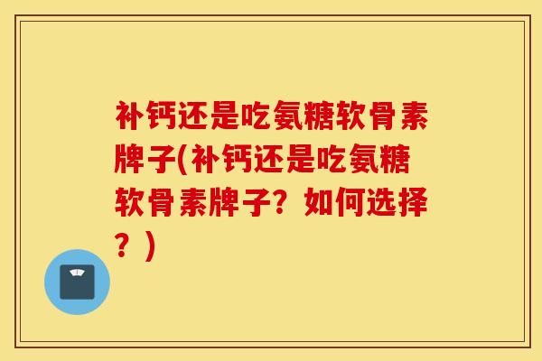 补钙还是吃氨糖软骨素牌子(补钙还是吃氨糖软骨素牌子？如何选择？)