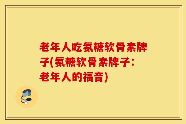 老年人吃氨糖软骨素牌子(氨糖软骨素牌子:老年人的福音) 老年人吃氨糖软骨素牌子(氨糖软骨素牌子:老年人的福音)