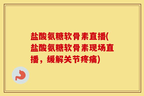 盐酸氨糖软骨素直播(盐酸氨糖软骨素现场直播,缓解关节) 盐酸氨糖软骨素直播(盐酸氨糖软骨素现场直播,缓解关节)