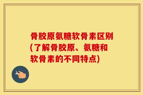 骨胶原氨糖软骨素区别(了解骨胶原、氨糖和软骨素的不同特点) 骨胶原氨糖软骨素区别(了解骨胶原、氨糖和软骨素的不同特点)