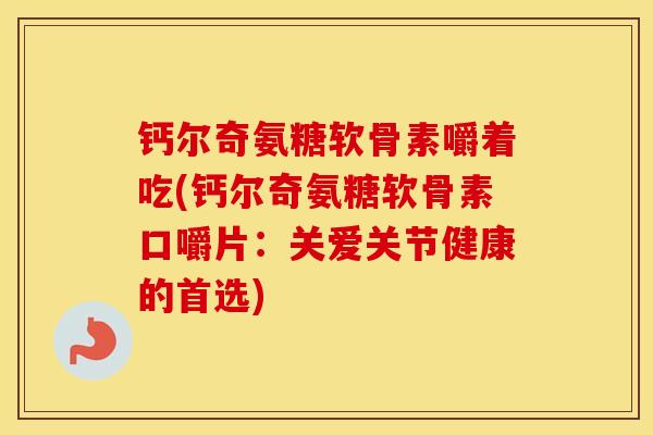 钙尔奇氨糖软骨素嚼着吃(钙尔奇氨糖软骨素口嚼片：关爱关节健康的首选)