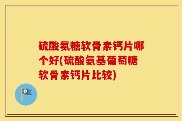 硫酸氨糖软骨素钙片哪个好(硫酸氨基葡萄糖软骨素钙片比较) 硫酸氨糖软骨素钙片哪个好(硫酸氨基葡萄糖软骨素钙片比较)