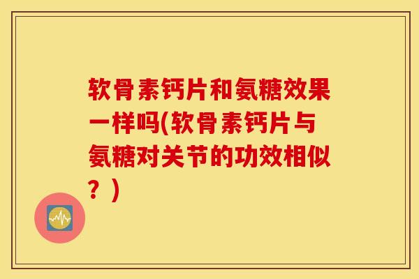 软骨素钙片和氨糖效果一样吗(软骨素钙片与氨糖对关节的功效相似?) 软骨素钙片和氨糖效果一样吗(软骨素钙片与氨糖对关节的功效相似?)