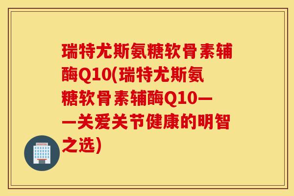 瑞特尤斯氨糖软骨素辅酶Q10(瑞特尤斯氨糖软骨素辅酶Q10——关爱关节健康的明智之选) 瑞特尤斯氨糖软骨素辅酶Q10(瑞特尤斯氨糖软骨素辅酶Q10——关爱关节健康的明智之选)