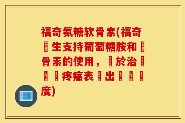 福奇氨糖软骨素(福奇醫生支持葡萄糖胺和軟骨素的使用,對於療關節表現出積極態度) 福奇氨糖软骨素(福奇醫生支持葡萄糖胺和軟骨素的使用,對於療關節表現出積極態度)