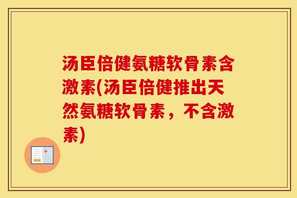 汤臣倍健氨糖软骨素含激素(汤臣倍健推出天然氨糖软骨素,不含激素) 汤臣倍健氨糖软骨素含激素(汤臣倍健推出天然氨糖软骨素,不含激素)