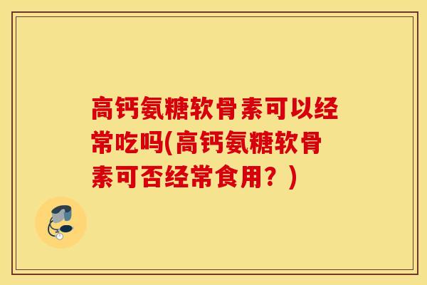高钙氨糖软骨素可以经常吃吗(高钙氨糖软骨素可否经常食用？)