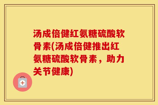 汤成倍健红氨糖硫酸软骨素(汤成倍健推出红氨糖硫酸软骨素,助力关节健康) 汤成倍健红氨糖硫酸软骨素(汤成倍健推出红氨糖硫酸软骨素,助力关节健康)