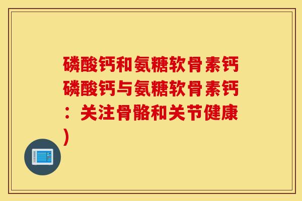磷酸钙和氨糖软骨素钙磷酸钙与氨糖软骨素钙:关注骨骼和关节健康) 磷酸钙和氨糖软骨素钙磷酸钙与氨糖软骨素钙:关注骨骼和关节健康)