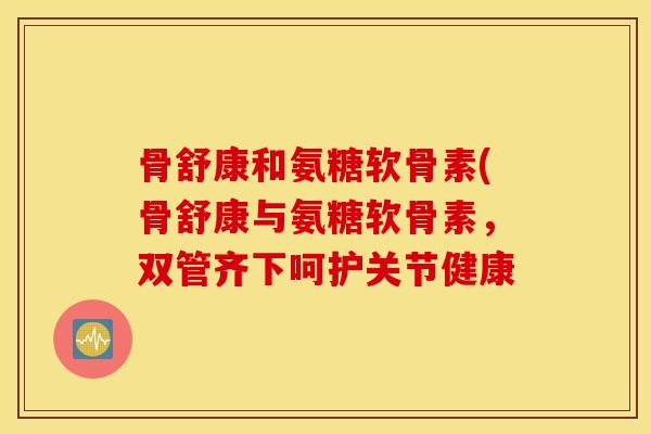 骨舒康和氨糖软骨素(骨舒康与氨糖软骨素,双管齐下呵护关节健康 骨舒康和氨糖软骨素(骨舒康与氨糖软骨素,双管齐下呵护关节健康