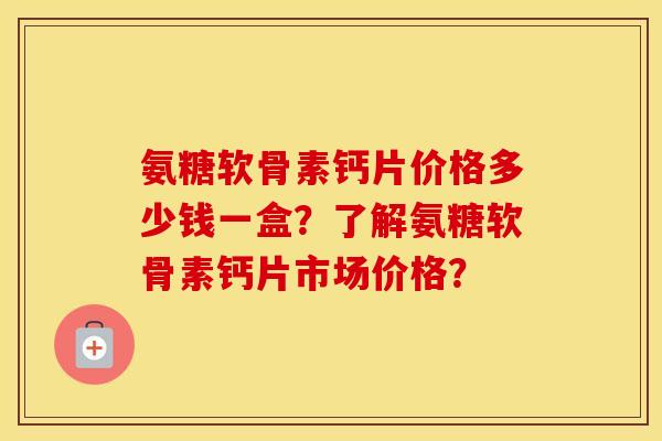 氨糖软骨素钙片价格多少钱一盒？了解氨糖软骨素钙片市场价格？