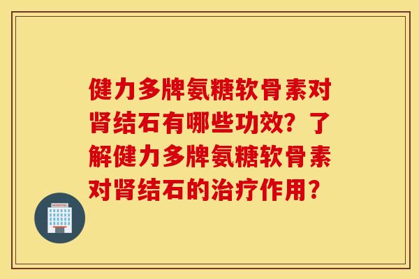 健力多牌氨糖软骨素对结石有哪些功效?了解健力多牌氨糖软骨素对结石的作用? 健力多牌氨糖软骨素对结石有哪些功效?了解健力多牌氨糖软骨素对结石的作用?