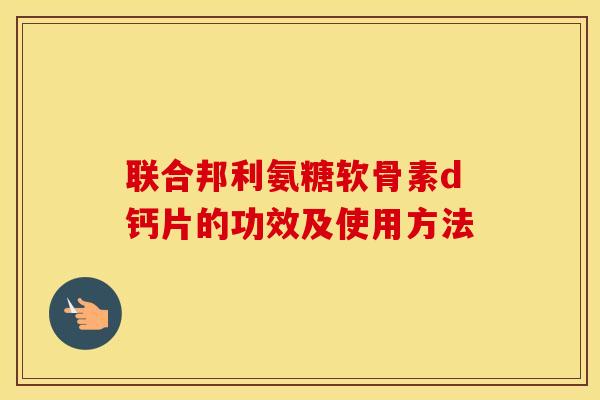 联合邦利氨糖软骨素d钙片的功效及使用方法 联合邦利氨糖软骨素d钙片的功效及使用方法