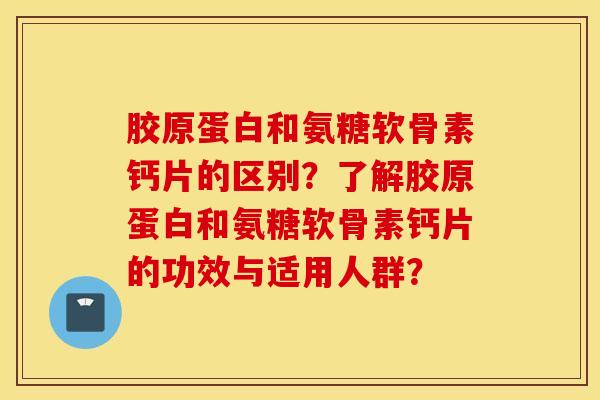 胶原蛋白和氨糖软骨素钙片的区别?了解胶原蛋白和氨糖软骨素钙片的功效与适用人群? 胶原蛋白和氨糖软骨素钙片的区别?了解胶原蛋白和氨糖软骨素钙片的功效与适用人群?