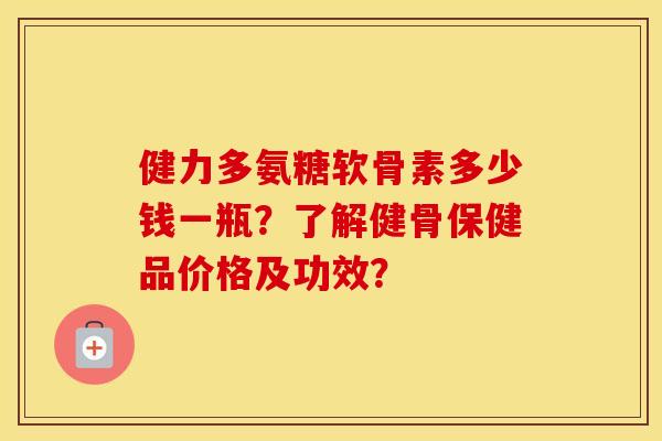 健力多氨糖软骨素多少钱一瓶？了解健骨保健品价格及功效？