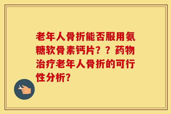 老年人能否服用氨糖软骨素钙片??老年人的可行性分析? 老年人能否服用氨糖软骨素钙片??老年人的可行性分析?
