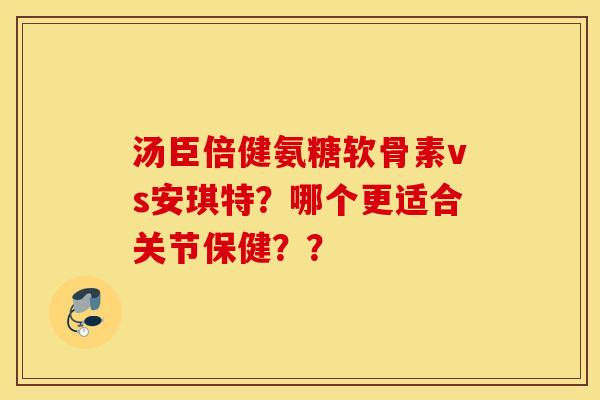 汤臣倍健氨糖软骨素vs安琪特?哪个更适合关节保健?? 汤臣倍健氨糖软骨素vs安琪特?哪个更适合关节保健??