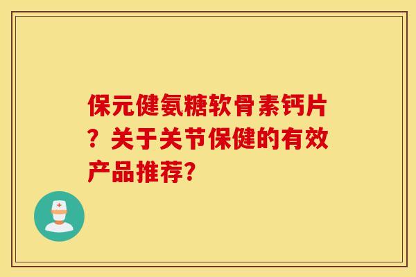 保元健氨糖软骨素钙片?关于关节保健的有效产品推荐? 保元健氨糖软骨素钙片?关于关节保健的有效产品推荐?