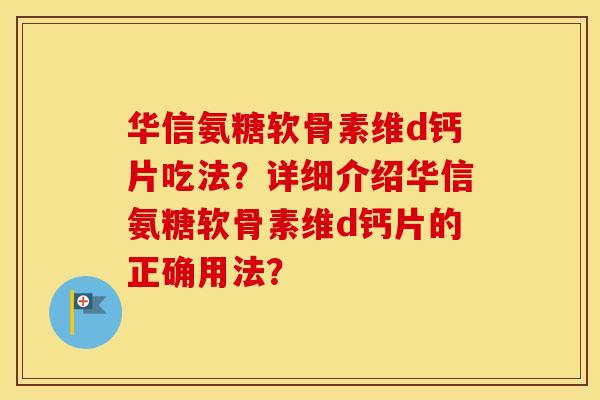 华信氨糖软骨素维d钙片吃法?详细介绍华信氨糖软骨素维d钙片的正确用法? 华信氨糖软骨素维d钙片吃法?详细介绍华信氨糖软骨素维d钙片的正确用法?
