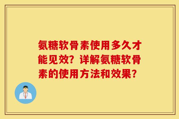 氨糖软骨素使用多久才能见效？详解氨糖软骨素的使用方法和效果？