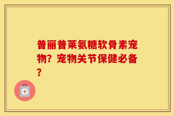 普丽普莱氨糖软骨素宠物？宠物关节保健必备？