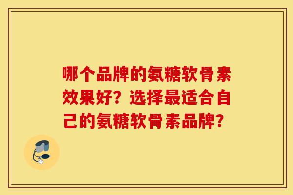 哪个品牌的氨糖软骨素效果好？选择适合自己的氨糖软骨素品牌？