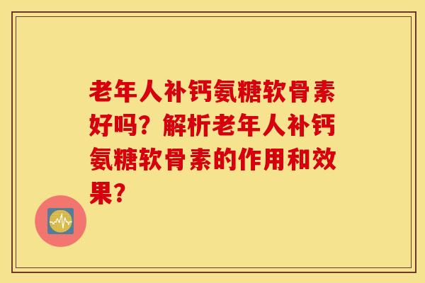 老年人补钙氨糖软骨素好吗？解析老年人补钙氨糖软骨素的作用和效果？