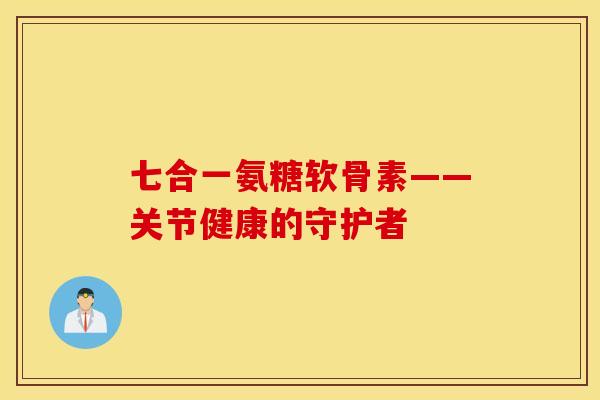 七合一氨糖软骨素——关节健康的守护者 七合一氨糖软骨素——关节健康的守护者