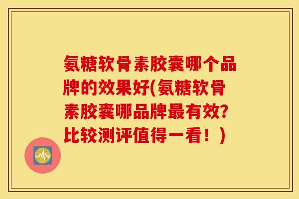 氨糖软骨素胶囊哪个品牌的效果好(氨糖软骨素胶囊哪品牌有效?比较测评值得一看!) 氨糖软骨素胶囊哪个品牌的效果好(氨糖软骨素胶囊哪品牌有效?比较测评值得一看!)