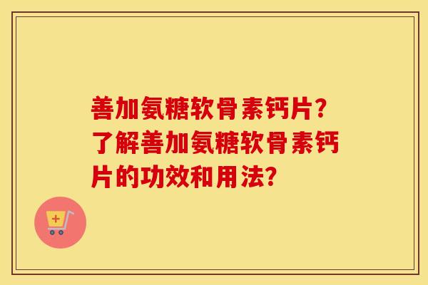 善加氨糖软骨素钙片？了解善加氨糖软骨素钙片的功效和用法？