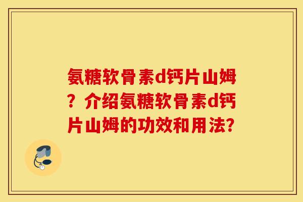 氨糖软骨素d钙片山姆?介绍氨糖软骨素d钙片山姆的功效和用法? 氨糖软骨素d钙片山姆?介绍氨糖软骨素d钙片山姆的功效和用法?