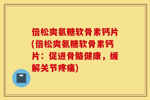 倍松爽氨糖软骨素钙片(倍松爽氨糖软骨素钙片：促进骨骼健康，缓解关节)