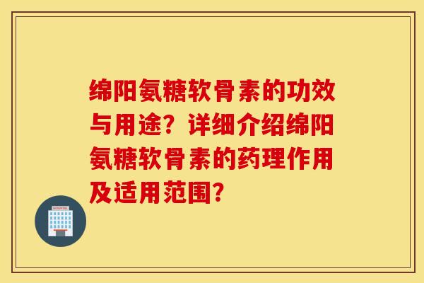 绵阳氨糖软骨素的功效与用途?详细介绍绵阳氨糖软骨素的药理作用及适用范围? 绵阳氨糖软骨素的功效与用途?详细介绍绵阳氨糖软骨素的药理作用及适用范围?
