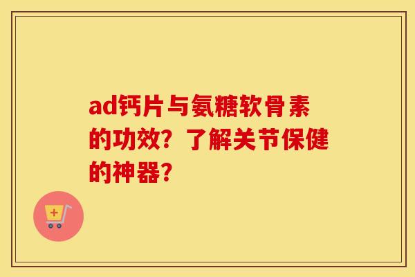 ad钙片与氨糖软骨素的功效?了解关节保健的神器? ad钙片与氨糖软骨素的功效?了解关节保健的神器?