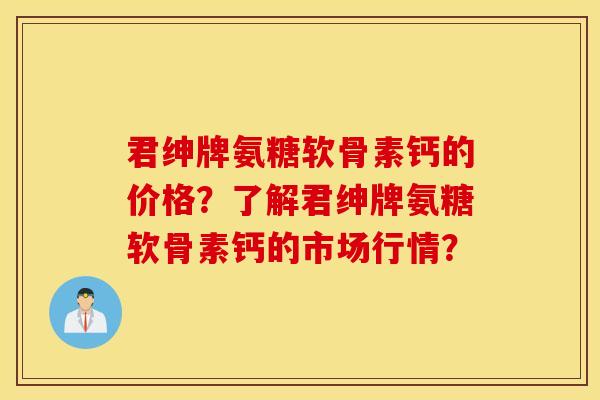 君绅牌氨糖软骨素钙的价格?了解君绅牌氨糖软骨素钙的市场行情? 君绅牌氨糖软骨素钙的价格?了解君绅牌氨糖软骨素钙的市场行情?