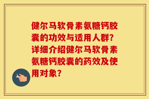 健尔马软骨素氨糖钙胶囊的功效与适用人群？详细介绍健尔马软骨素氨糖钙胶囊的及使用对象？