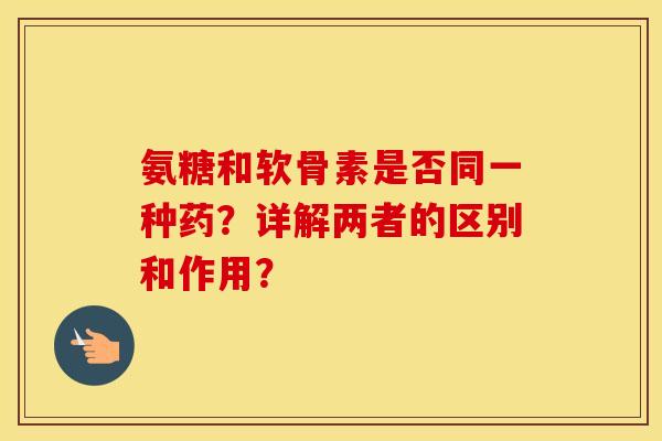 氨糖和软骨素是否同一种药？详解两者的区别和作用？