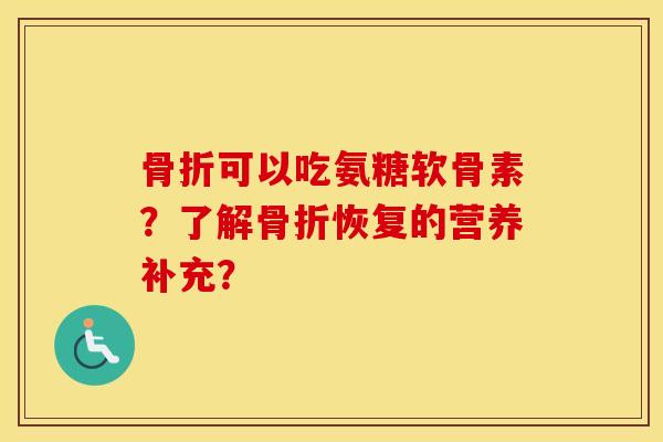 可以吃氨糖软骨素?了解恢复的营养补充? 可以吃氨糖软骨素?了解恢复的营养补充?