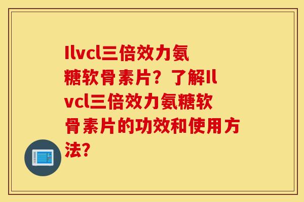 Ilvcl三倍效力氨糖软骨素片？了解Ilvcl三倍效力氨糖软骨素片的功效和使用方法？